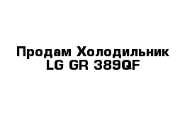 Продам Холодильник LG GR-389QF